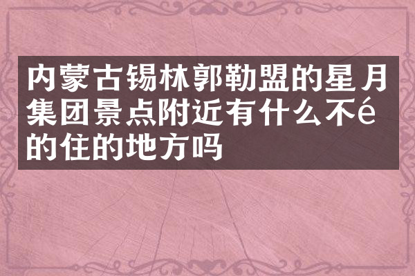 内蒙古锡林郭勒盟的星月集团景点附近有什么不错的住的地方吗
