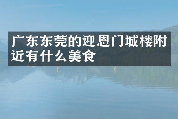 广东东莞的迎恩门城楼附近有什么美食