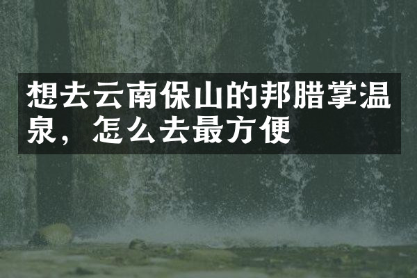 想去云南保山的邦腊掌温泉，怎么去最方便