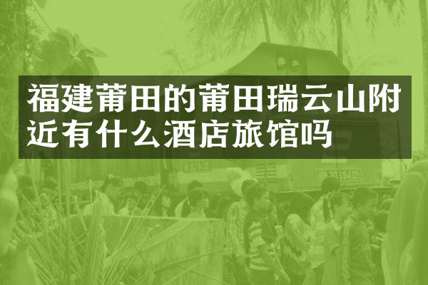 福建莆田的莆田瑞云山附近有什么酒店旅馆吗