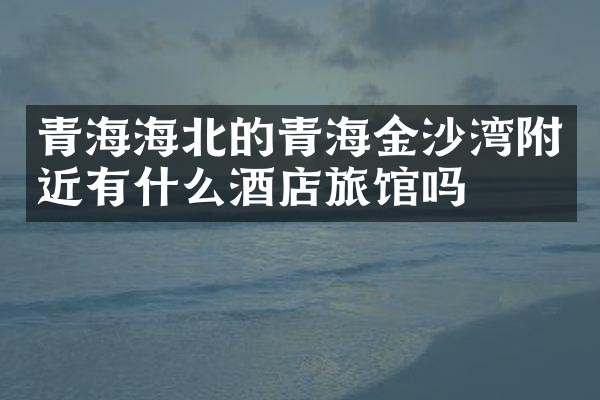 青海海北的青海金沙湾附近有什么酒店旅馆吗