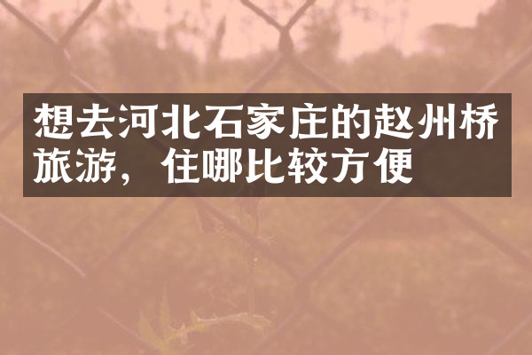 想去河北石家庄的赵州桥旅游，住哪比较方便