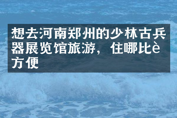 想去河南郑州的少林古兵器展览馆旅游，住哪比较方便