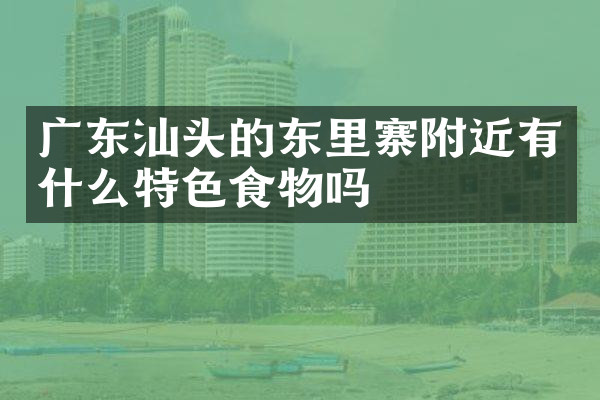 广东汕头的东里寨附近有什么特色食物吗