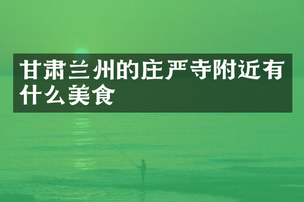 甘肃兰州的庄严寺附近有什么美食