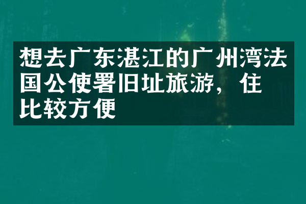 想去广东湛江的广州湾法国公使署旧址旅游，住哪比较方便