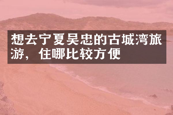 想去宁夏吴忠的古城湾旅游，住哪比较方便