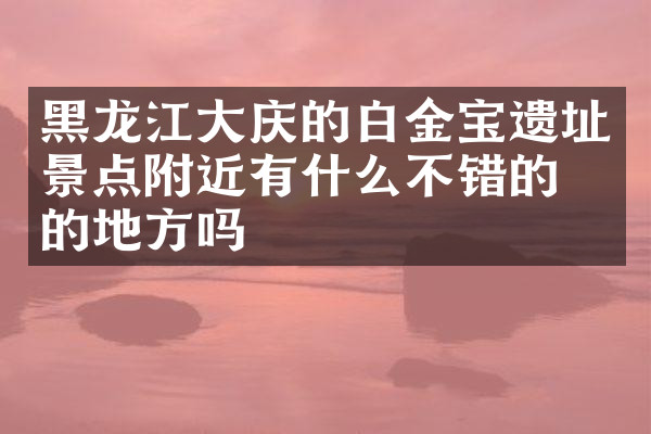 黑龙江大庆的白金宝遗址景点附近有什么不错的住的地方吗