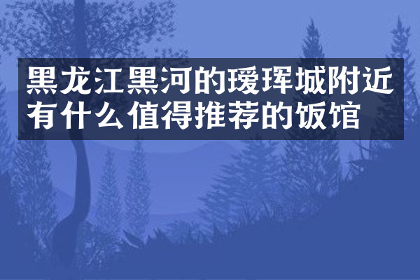 黑龙江黑河的瑷珲城附近有什么值得推荐的饭馆吗