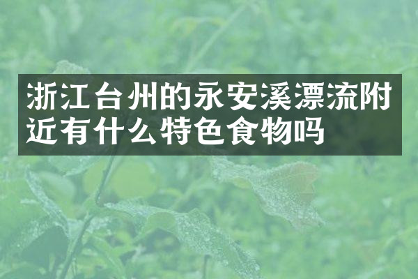 浙江台州的永安溪漂流附近有什么特色食物吗