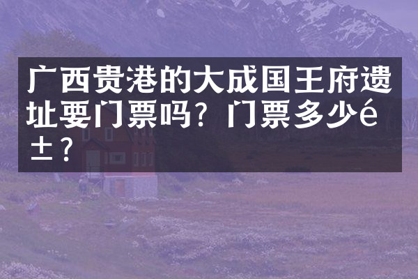 广西贵港的大成国王府遗址要门票吗？门票多少钱？