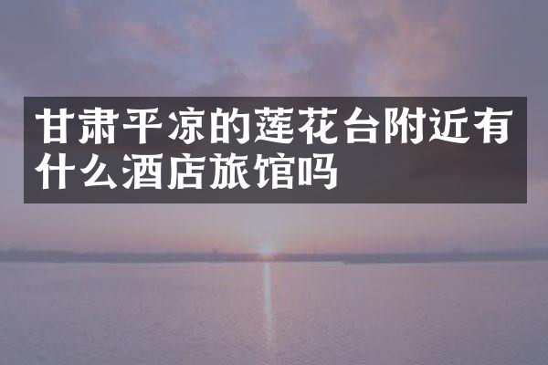 甘肃平凉的莲花台附近有什么酒店旅馆吗