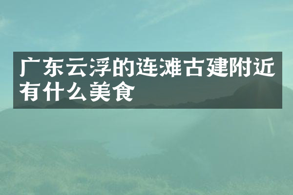广东云浮的连滩古建附近有什么美食