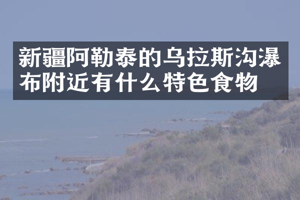 新疆阿勒泰的乌拉斯沟瀑布附近有什么特色食物吗