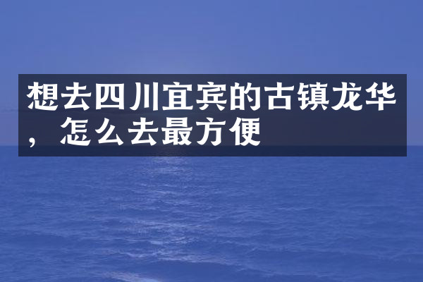 想去四川宜宾的古镇龙华，怎么去最方便