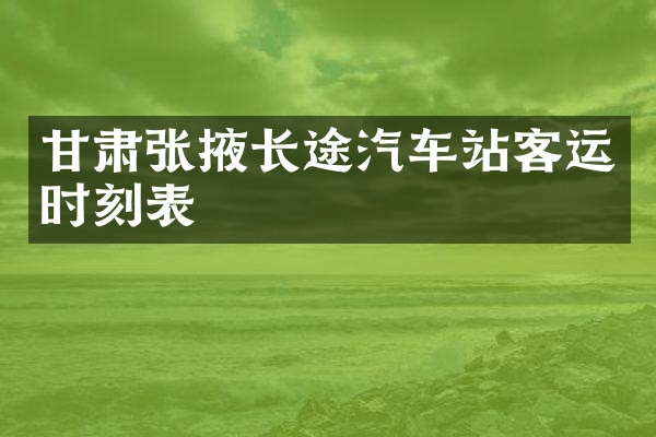 甘肃张掖长途汽车站客运时刻表