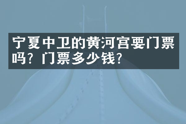 宁夏中卫的黄河宫要门票吗？门票多少钱？