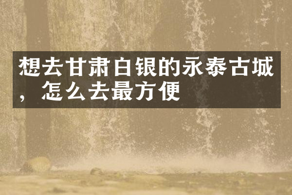 想去甘肃白银的永泰古城，怎么去最方便