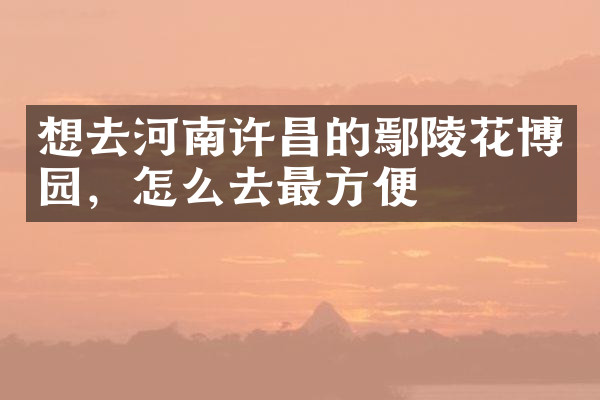 想去河南许昌的鄢陵花博园，怎么去最方便