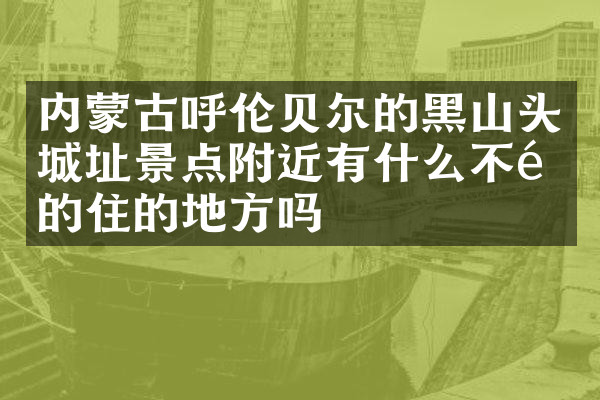 内蒙古呼伦贝尔的黑山头城址景点附近有什么不错的住的地方吗