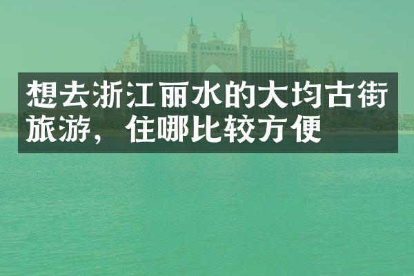 想去浙江丽水的大均古街旅游，住哪比较方便