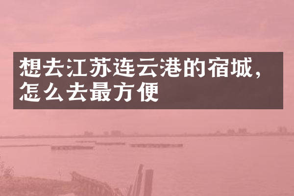 想去江苏连云港的宿城，怎么去最方便