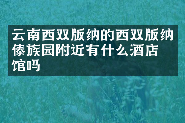 云南西双版纳的西双版纳傣族园附近有什么酒店旅馆吗