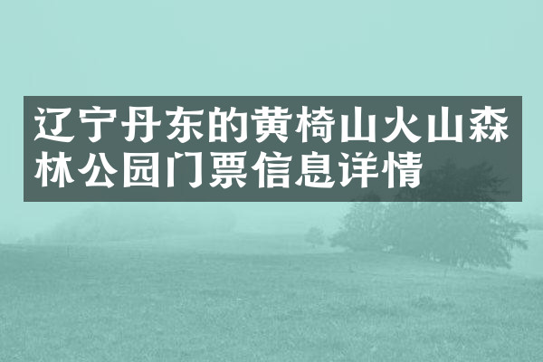辽宁丹东的黄椅山火山森林公园门票信息详情