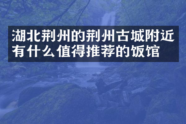 湖北荆州的荆州古城附近有什么值得推荐的饭馆吗