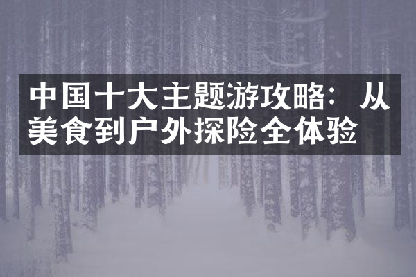 中国十大主题游攻略：从美食到户外探险全体验