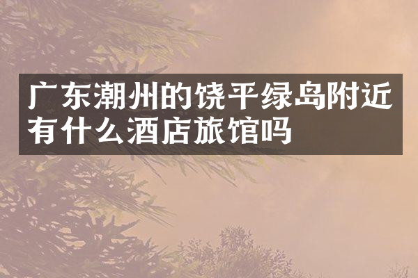 广东潮州的饶平绿岛附近有什么酒店旅馆吗