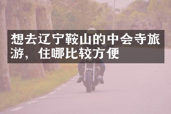 想去辽宁鞍山的中会寺旅游，住哪比较方便