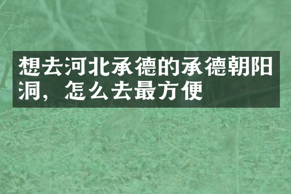想去河北承德的承德朝阳洞，怎么去最方便