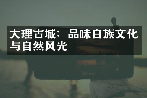 大理古城：品味白族文化与自然风光