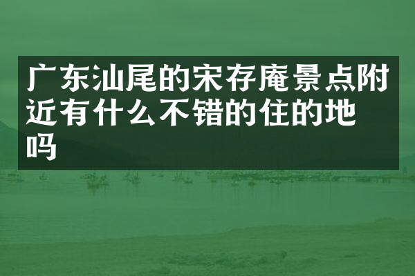 广东汕尾的宋存庵景点附近有什么不错的住的地方吗