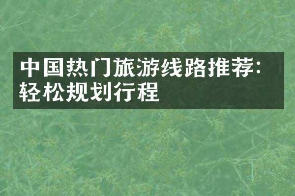 中国热门旅游线路推荐：轻松规划行程