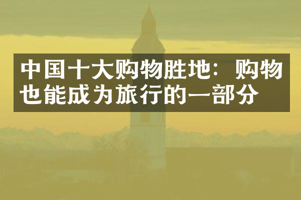 中国十大购物胜地：购物也能成为旅行的一部分