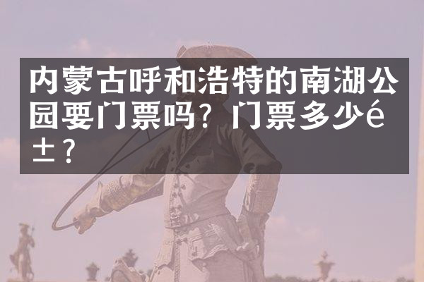 内蒙古呼和浩特的南湖公园要门票吗？门票多少钱？