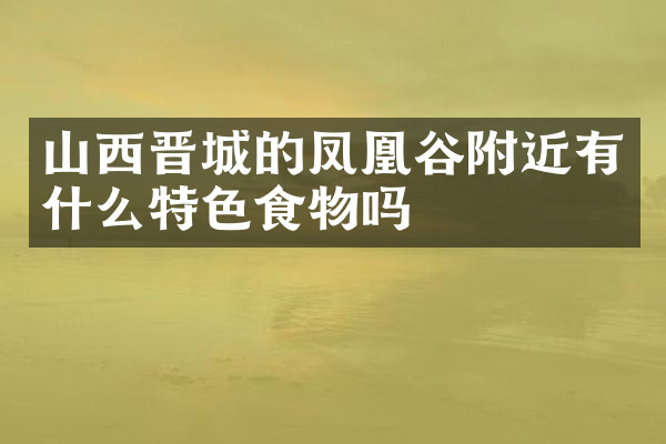 山西晋城的凤凰谷附近有什么特色食物吗