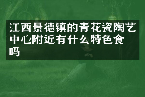江西景德镇的青花瓷陶艺中心附近有什么特色食物吗