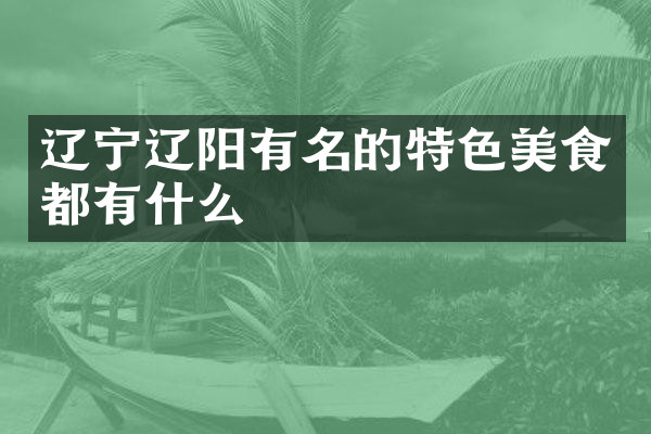辽宁辽阳有名的特色美食都有什么