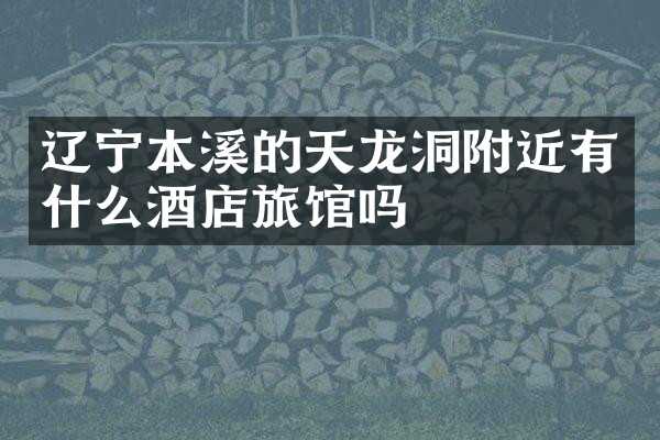 辽宁本溪的天龙洞附近有什么酒店旅馆吗