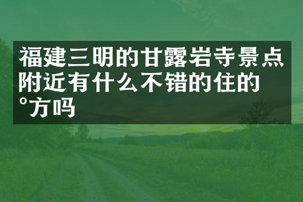 福建三明的甘露岩寺景点附近有什么不错的住的地方吗