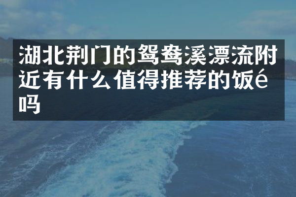 湖北荆门的鸳鸯溪漂流附近有什么值得推荐的饭馆吗