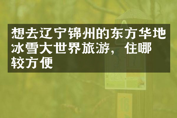 想去辽宁锦州的东方华地冰雪大世界旅游，住哪比较方便