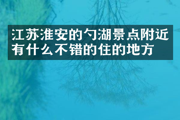 江苏淮安的勺湖景点附近有什么不错的住的地方吗