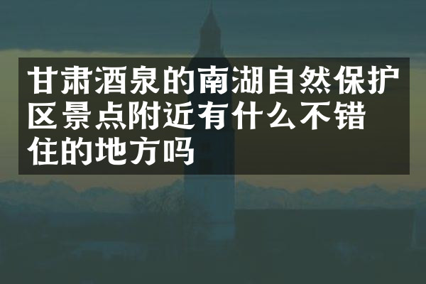 甘肃酒泉的南湖自然保护区景点附近有什么不错的住的地方吗