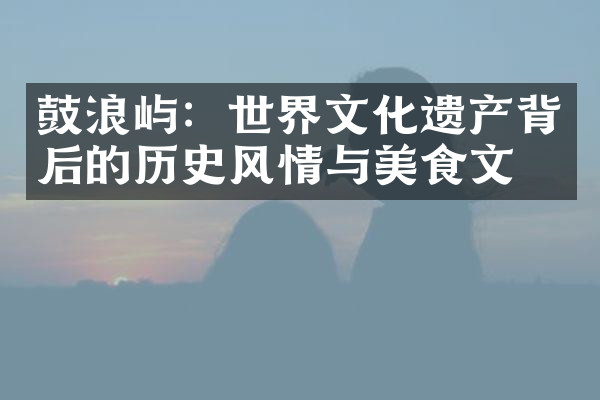 鼓浪屿：世界文化遗产背后的历史风情与美食文化