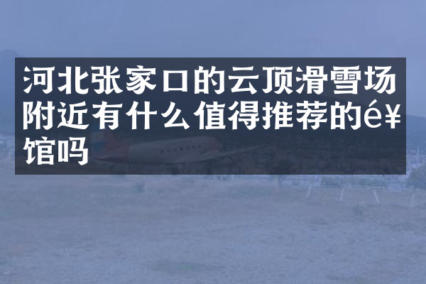河北张家口的云顶滑雪场附近有什么值得推荐的饭馆吗