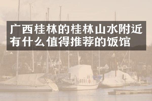 广西桂林的桂林山水附近有什么值得推荐的饭馆吗